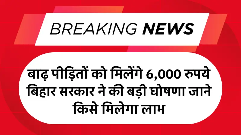 Bihar Badh Rahat Yojana 2025: बाढ़ पीड़ितों को मिलेंगे 6,000 रुपये बिहार सरकार ने की बड़ी घोषणा जाने किसे मिलेगा लाभ